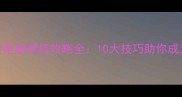 侠客风云传电脑单机攻略全10大技巧助你成为江湖传奇