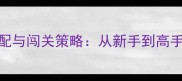 单机RPG兵种搭配与闯关策略从新手到高手的5大核心技巧