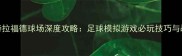 老特拉福德球场深度攻略足球模拟游戏必玩技巧与战术