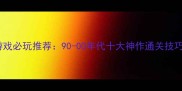 电脑老经典单机游戏必玩推荐90-00年代十大神作通关技巧与怀旧攻略指南