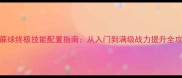 觉醒蔴球终极技能配置指南从入门到满级战力提升全攻略