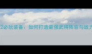 单机三国志2必玩装备如何打造最强武将阵容与战力提升攻略