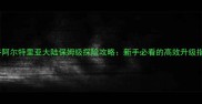龙之谷阿尔特里亚大陆保姆级探险攻略新手必看的高效升级指南