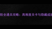 抓狂的大冒险全通关攻略高难度关卡与隐藏成就解锁指南