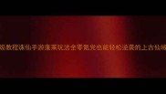 保姆级教程诛仙手游蓬莱玩法全零氪党也能轻松逆袭的上古仙域攻略