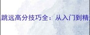 单机跳远与极限跳远高分技巧全从入门到精通的保姆级攻略