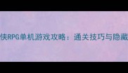必玩武侠RPG单机游戏攻略通关技巧与隐藏内容全